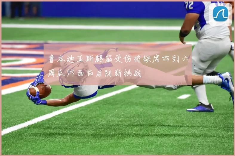 鲁本迪亚斯腿筋受伤将缺席四到六周瓜帅面临后防新挑战