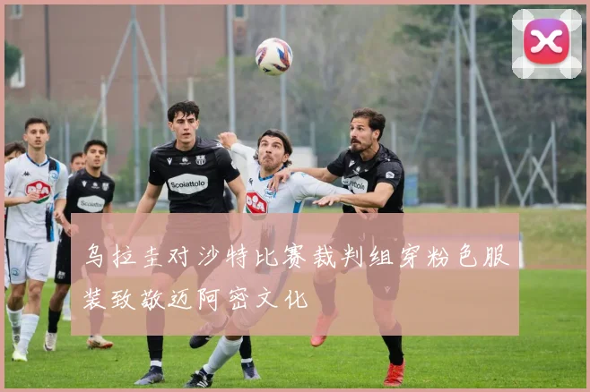乌拉圭对沙特比赛裁判组穿粉色服装致敬迈阿密文化