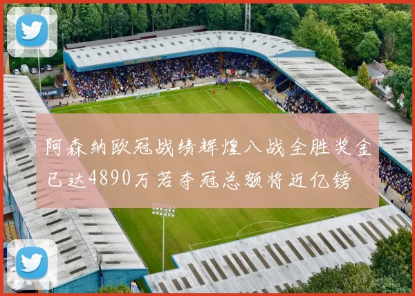 阿森纳欧冠战绩辉煌八战全胜奖金已达4890万若夺冠总额将近亿镑