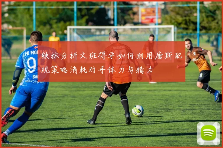 铁林分析文班得学如何利用唐斯犯规策略消耗对手体力与精力