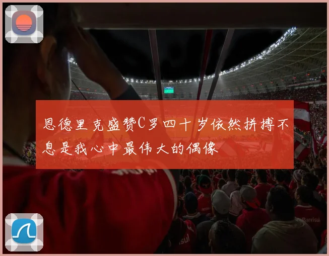 恩德里克盛赞C罗四十岁依然拼搏不息是我心中最伟大的偶像