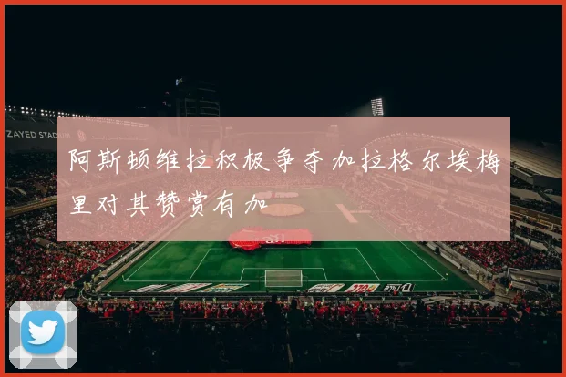阿斯顿维拉积极争夺加拉格尔埃梅里对其赞赏有加