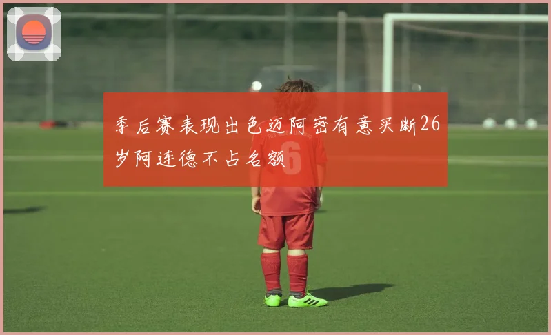 季后赛表现出色迈阿密有意买断26岁阿连德不占名额