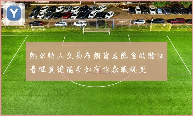 凯尔特人交易布朗背后隐含的赌注普理查德能否如布伦森般蜕变
