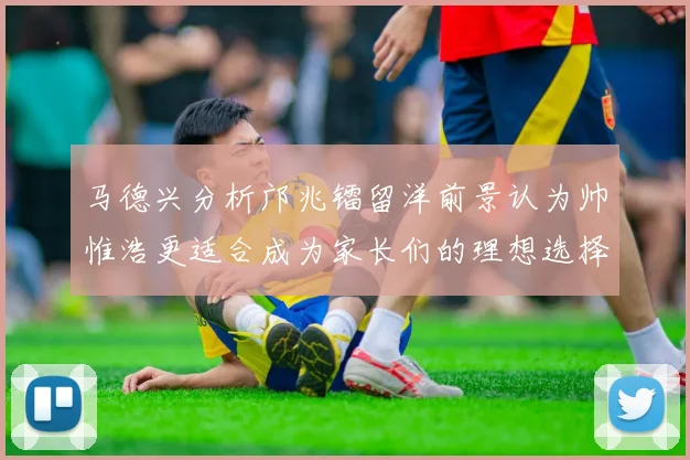 马德兴分析邝兆镭留洋前景认为帅惟浩更适合成为家长们的理想选择