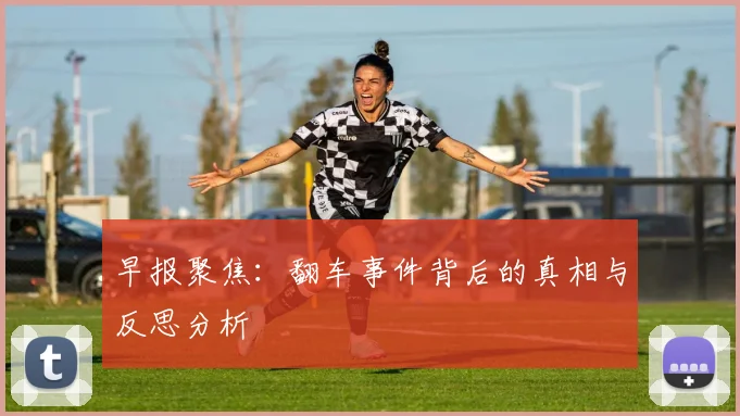 早报聚焦：翻车事件背后的真相与反思分析