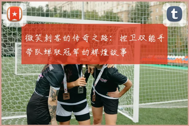 微笑刺客的传奇之路：控卫双能手带队蝉联冠军的辉煌故事