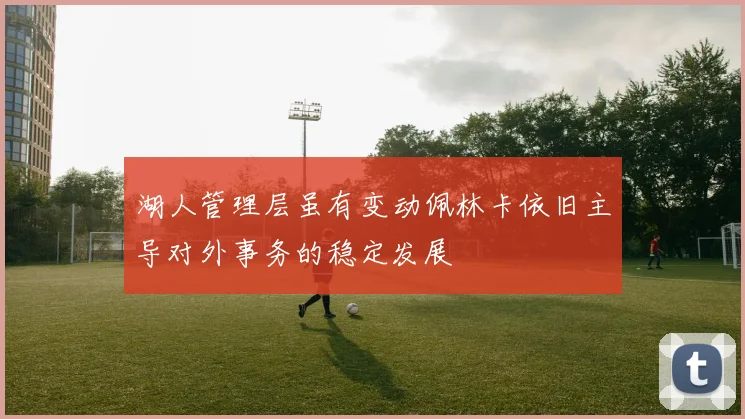 湖人管理层虽有变动佩林卡依旧主导对外事务的稳定发展