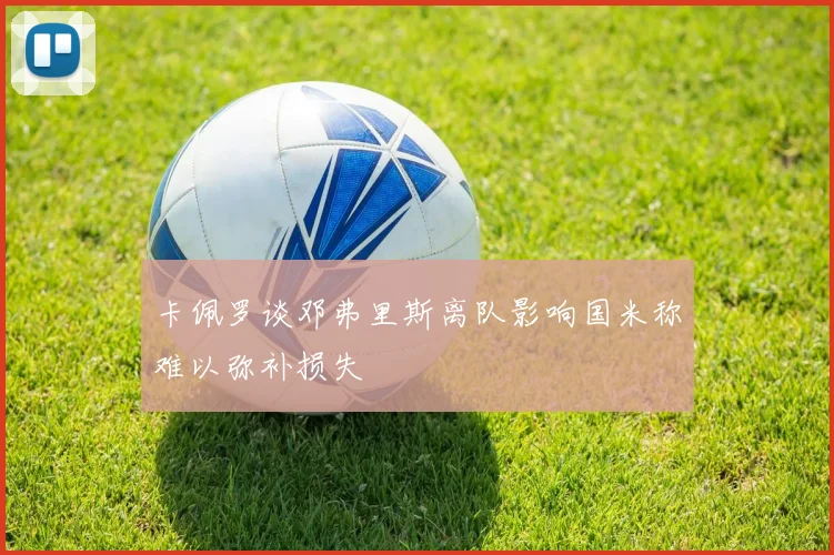 卡佩罗谈邓弗里斯离队影响国米称难以弥补损失