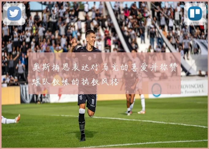 奥斯梅恩表达对马竞的喜爱并称赞球队教练的执教风格