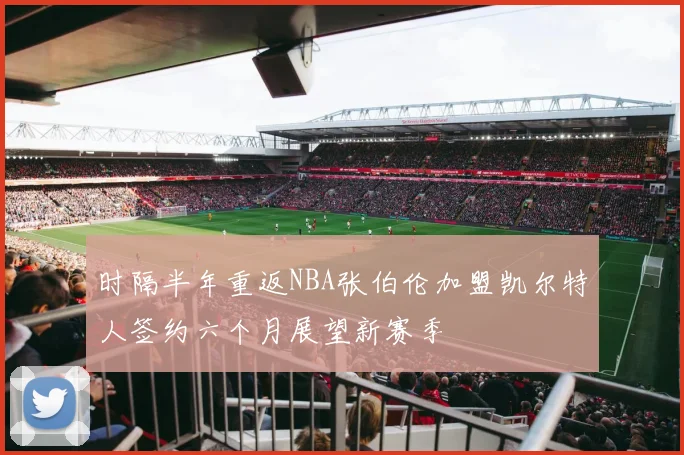 时隔半年重返NBA张伯伦加盟凯尔特人签约六个月展望新赛季