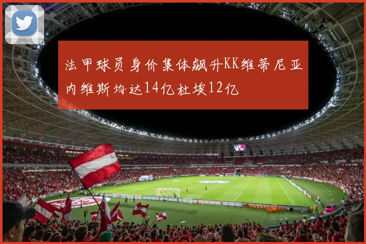 法甲球员身价集体飙升KK维蒂尼亚内维斯均达14亿杜埃12亿