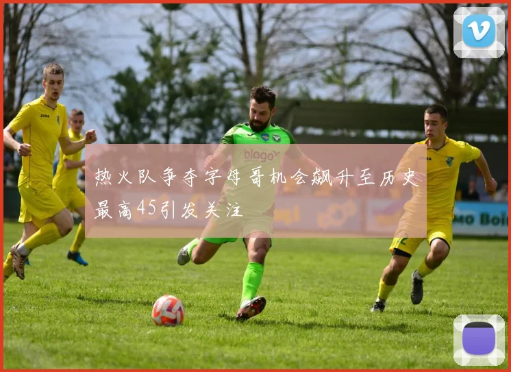 热火队争夺字母哥机会飙升至历史最高45引发关注