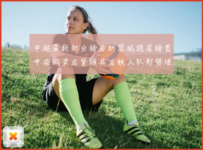 中超最新积分榜分析蓉城稳居榜首申花铜梁龙紧随其后铁人队形势堪忧