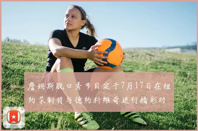詹姆斯脱口秀节目定于7月17日在纽约录制将与德约科维奇进行精彩对话