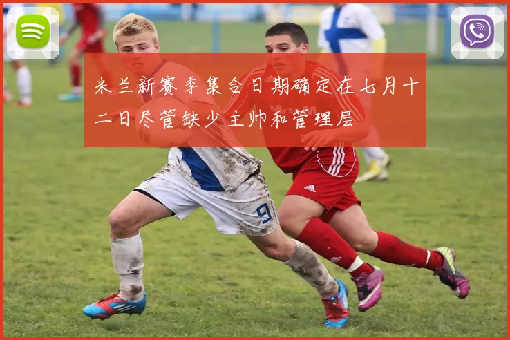 米兰新赛季集合日期确定在七月十二日尽管缺少主帅和管理层