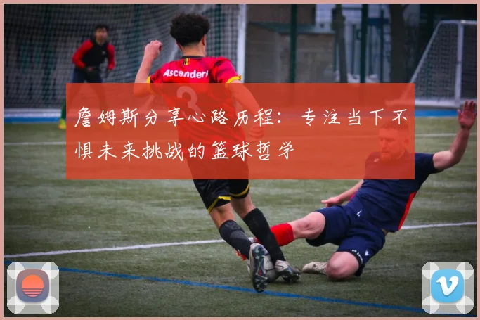 詹姆斯分享心路历程：专注当下不惧未来挑战的篮球哲学