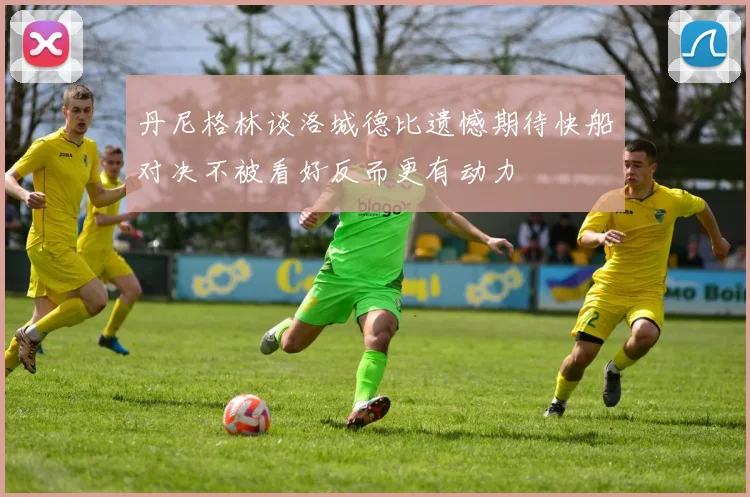 丹尼格林谈洛城德比遗憾期待快船对决不被看好反而更有动力