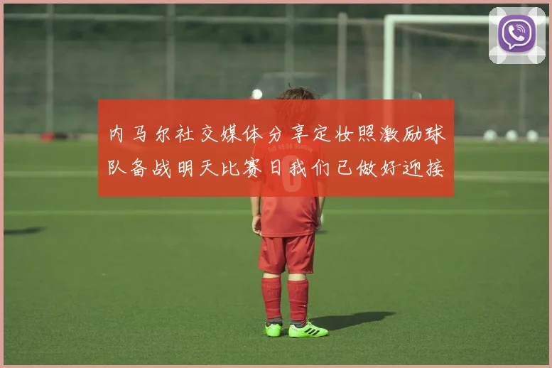 内马尔社交媒体分享定妆照激励球队备战明天比赛日我们已做好迎接挑战的准备