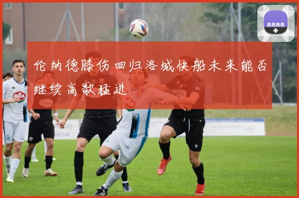伦纳德膝伤回归洛城快船未来能否继续高歌猛进