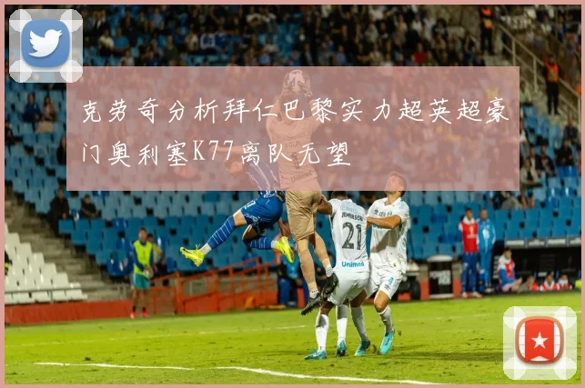 克劳奇分析拜仁巴黎实力超英超豪门奥利塞K77离队无望