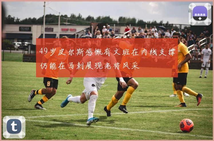 49岁皮尔斯感慨有文班在内线支撑仍能在马刺展现老将风采