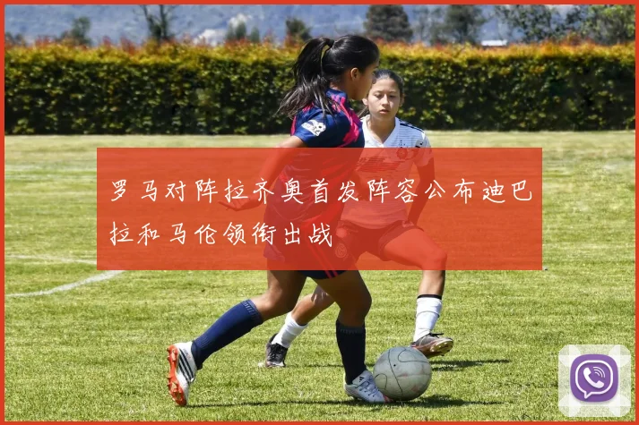 罗马对阵拉齐奥首发阵容公布迪巴拉和马伦领衔出战