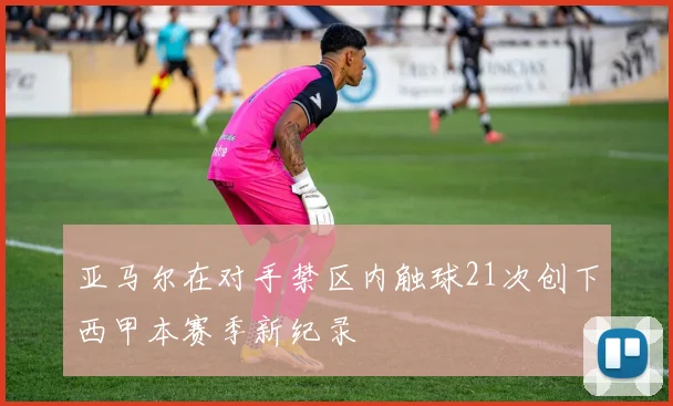亚马尔在对手禁区内触球21次创下西甲本赛季新纪录