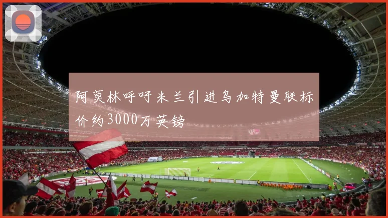 阿莫林呼吁米兰引进乌加特曼联标价约3000万英镑