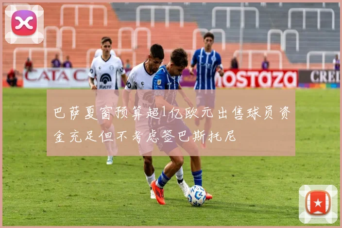 巴萨夏窗预算超1亿欧元出售球员资金充足但不考虑签巴斯托尼