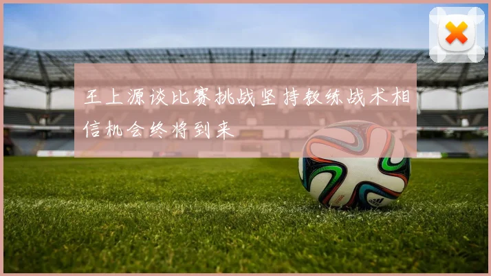 王上源谈比赛挑战坚持教练战术相信机会终将到来