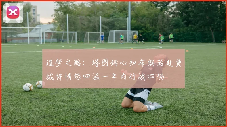 追梦之路：塔图姆心知布朗若赴费城将愤怒四溢一年内对战四场