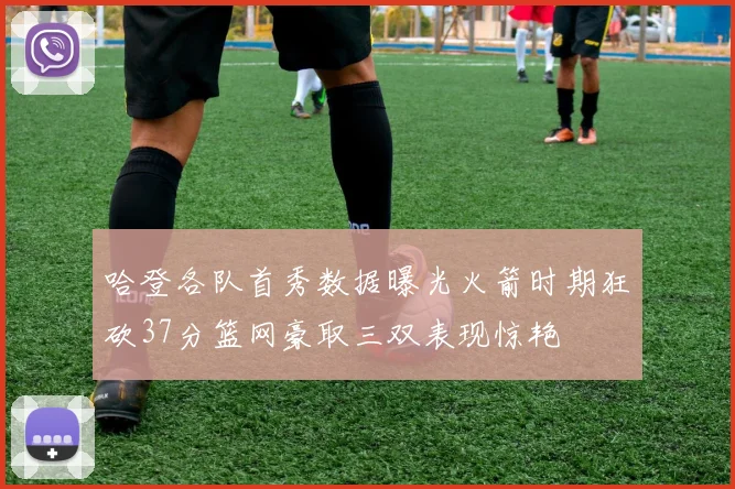 哈登各队首秀数据曝光火箭时期狂砍37分篮网豪取三双表现惊艳