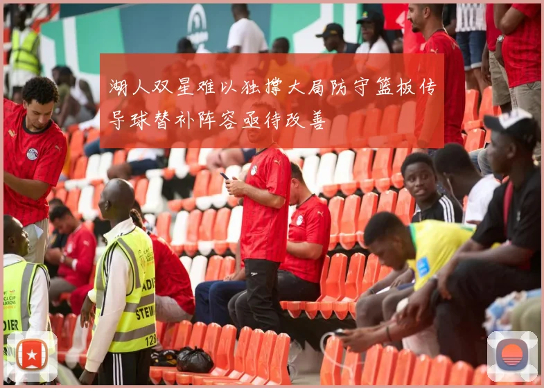 湖人双星难以独撑大局防守篮板传导球替补阵容亟待改善