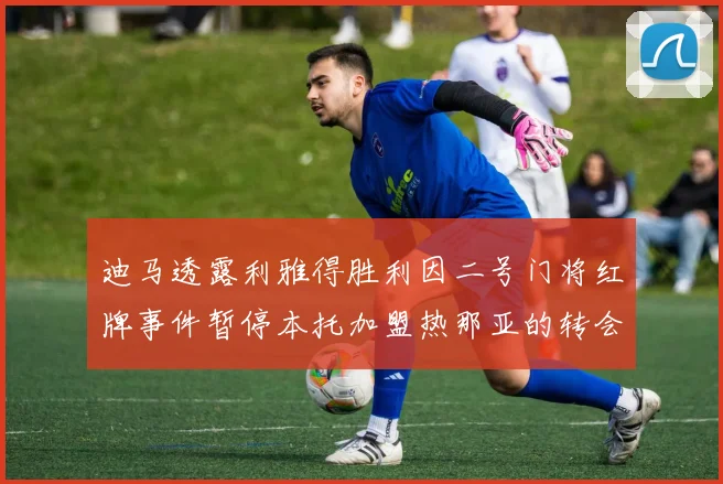 迪马透露利雅得胜利因二号门将红牌事件暂停本托加盟热那亚的转会事宜